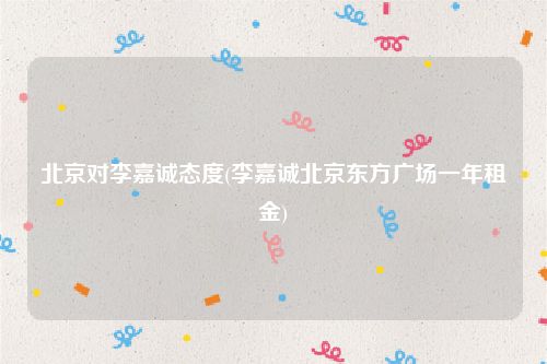 北京对李嘉诚态度(李嘉诚北京东方广场一年租金)