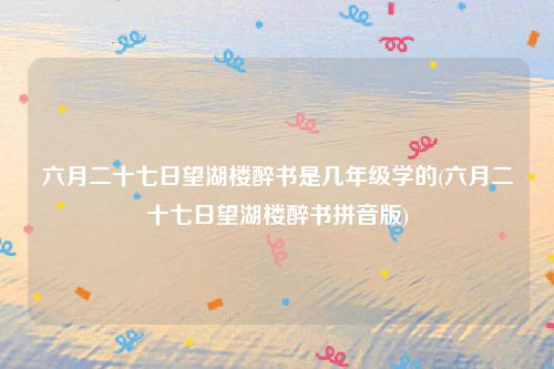 六月二十七日望湖楼醉书是几年级学的(六月二十七日望湖楼醉书拼音版)