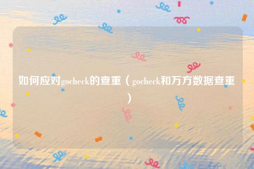 如何应对gocheck的查重（gocheck和万方数据查重）