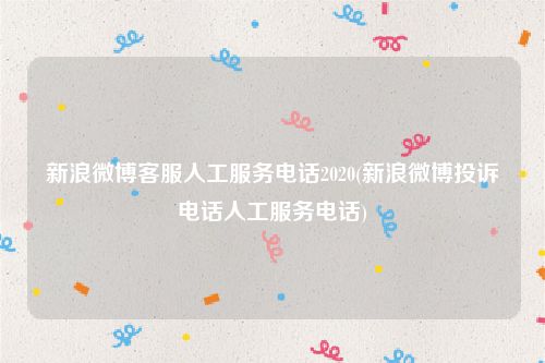 新浪微博客服人工服务电话2020(新浪微博投诉电话人工服务电话)