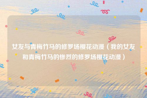 女友与青梅竹马的修罗场樱花动漫(我的女友和青梅竹马的惨烈的修罗场樱花动漫)