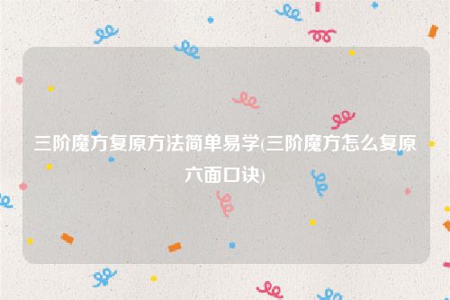 三阶魔方复原方法简单易学(三阶魔方怎么复原六面口诀)