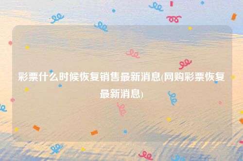 彩票什么时候恢复销售最新消息(网购彩票恢复最新消息)
