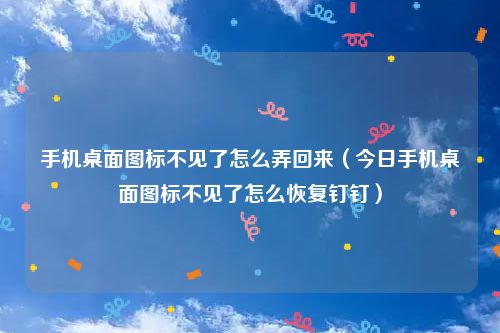 手机桌面图标不见了怎么弄回来（今日手机桌面图标不见了怎么恢复钉钉）