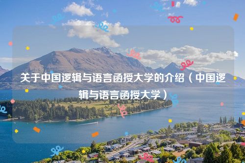 关于中国逻辑与语言函授大学的介绍（中国逻辑与语言函授大学）