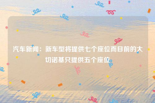 汽车新闻:新车型将提供七个座位而目前的大切诺基只提供五个座位