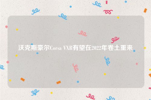 沃克斯豪尔Corsa VXR有望在2022年卷土重来