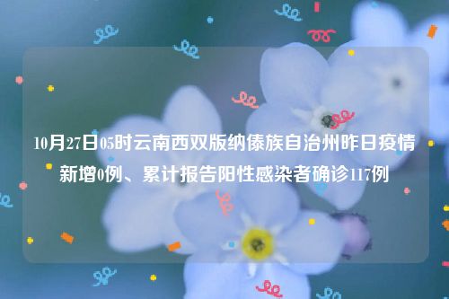 10月27日05时云南西双版纳傣族自治州昨日疫情新增0例、累计报告阳性感染者确诊117例