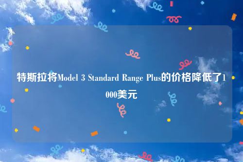 特斯拉将Model 3 Standard Range Plus的价格降低了1000美元