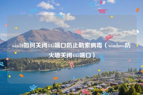 win10如何关闭445端口防止勒索病毒（windows防火墙关闭445端口）