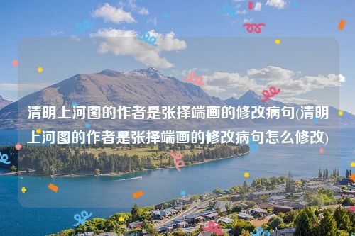 清明上河图的作者是张择端画的修改病句(清明上河图的作者是张择端画的修改病句怎么修改)