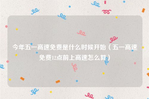 今年五一高速免费是什么时候开始(五一高速免费12点前上高速怎么算)