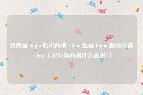 到底是 ldquo 顺祝商祺 rdquo 还是 ldquo 顺颂商祺 rdquo(祝顺颂商祺什么意思?)