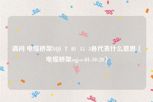 请问 电缆桥架XQJ T 01 15 3各代表什么意思(电缆桥架xqj-c-01-10-20)