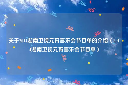 关于2014湖南卫视元宵喜乐会节目单的介绍（2014湖南卫视元宵喜乐会节目单）