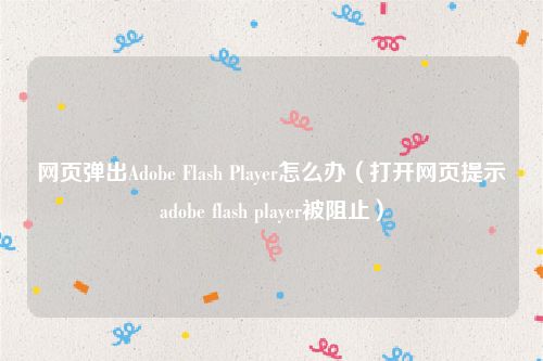 网页弹出Adobe Flash Player怎么办（打开网页提示adobe flash player被阻止）