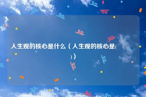 人生观的核心是什么（人生观的核心是(    )）