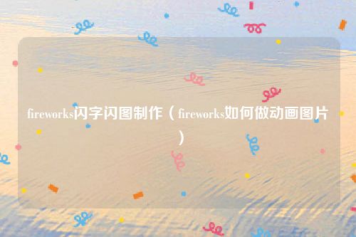 fireworks闪字闪图制作（fireworks如何做动画图片）