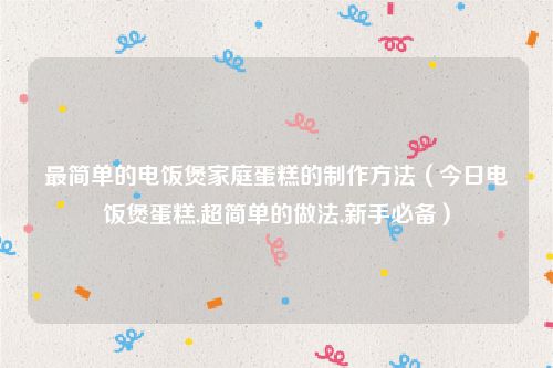 最简单的电饭煲家庭蛋糕的制作方法(今日电饭煲蛋糕,超简单的做法,新手必备)