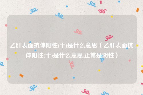 乙肝表面抗体阳性(十)是什么意思（乙肝表面抗体阳性(十)是什么意思,正常是阴性）