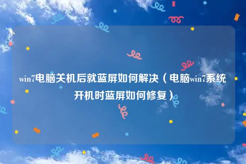 win7电脑关机后就蓝屏如何解决（电脑win7系统开机时蓝屏如何修复）