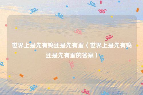 世界上是先有鸡还是先有蛋(世界上是先有鸡还是先有蛋的答案)