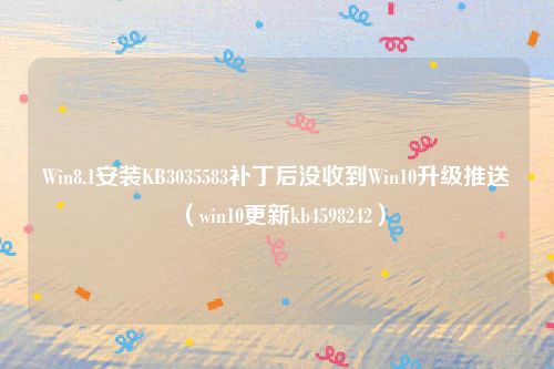 Win8.1安装KB3035583补丁后没收到Win10升级推送（win10更新kb4598242）