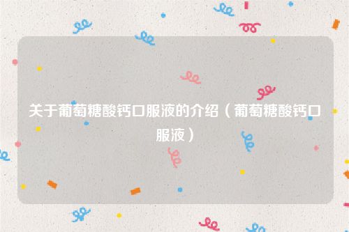 关于葡萄糖酸钙口服液的介绍(葡萄糖酸钙口服液)