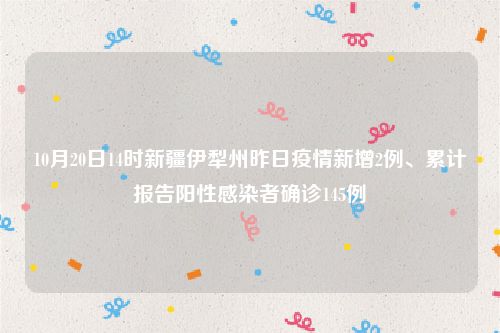 10月20日14时新疆伊犁州昨日疫情新增2例、累计报告阳性感染者确诊145例