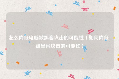 怎么降低电脑被黑客攻击的可能性(如何降低 被黑客攻击的可能性)