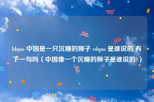 ldquo 中国是一只沉睡的狮子 rdquo 是谁说的 有下一句吗(中国像一个沉睡的狮子是谁说的?)