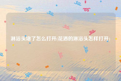 淋浴头堵了怎么打开(花洒的淋浴头怎样打开)