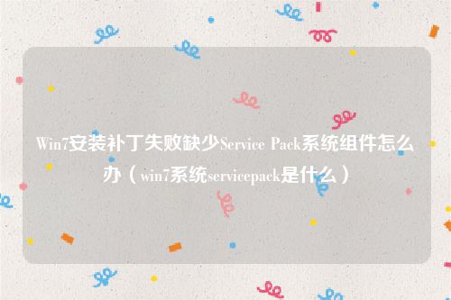 Win7安装补丁失败缺少Service Pack系统组件怎么办（win7系统servicepack是什么）