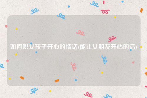 如何哄女孩子开心的情话(能让女朋友开心的话)