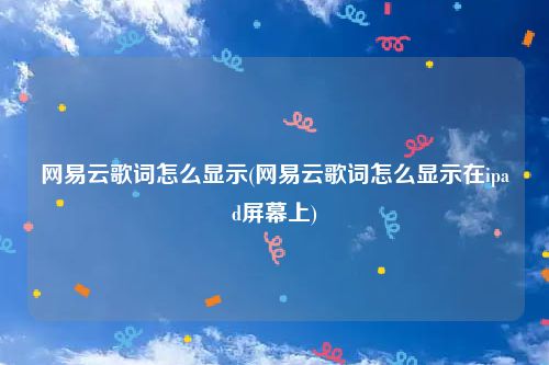 网易云歌词怎么显示(网易云歌词怎么显示在ipad屏幕上)