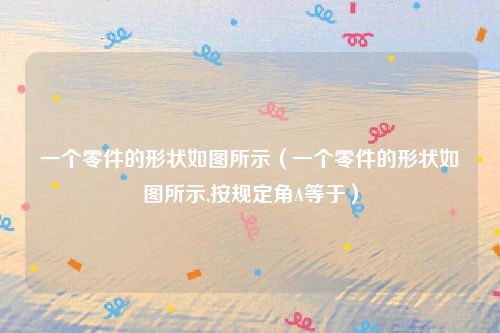 一个零件的形状如图所示（一个零件的形状如图所示,按规定角A等于）