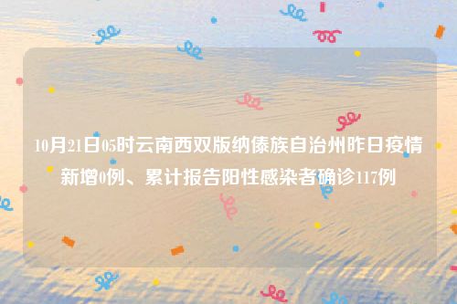 10月21日05时云南西双版纳傣族自治州昨日疫情新增0例、累计报告阳性感染者确诊117例