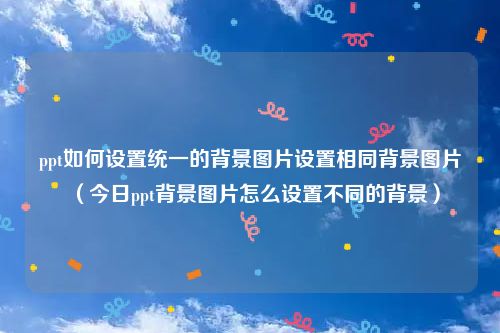 ppt如何设置统一的背景图片设置相同背景图片（今日ppt背景图片怎么设置不同的背景）