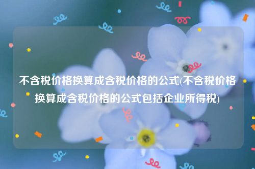 不含税价格换算成含税价格的公式(不含税价格换算成含税价格的公式包括企业所得税)