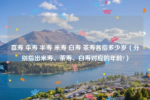 喜寿 伞寿 半寿 米寿 白寿 茶寿各指多少岁(分别指出米寿、茶寿、白寿对应的年龄?)