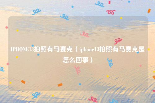 IPHONE13拍照有马赛克（iphone13拍照有马赛克是怎么回事）