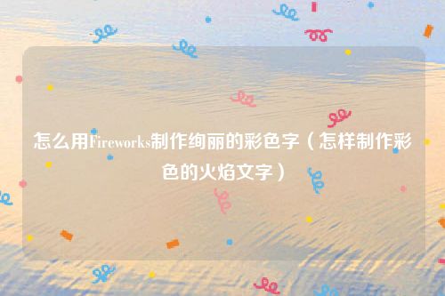 怎么用Fireworks制作绚丽的彩色字（怎样制作彩色的火焰文字）