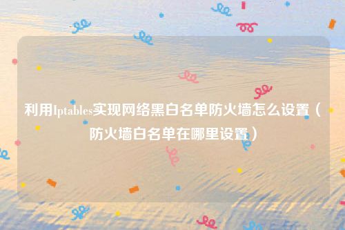 利用Iptables实现网络黑白名单防火墙怎么设置（防火墙白名单在哪里设置）