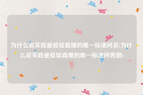 为什么说实践是检验真理的唯一标准问答(为什么说实践是检验真理的唯一标准问答题)
