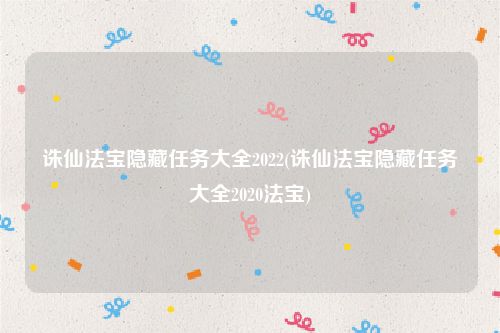 诛仙法宝隐藏任务大全2022(诛仙法宝隐藏任务大全2020法宝)