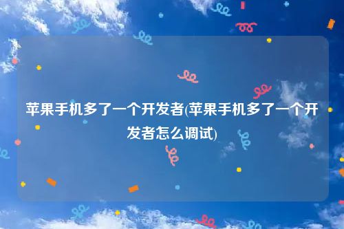 苹果手机多了一个开发者(苹果手机多了一个开发者怎么调试)