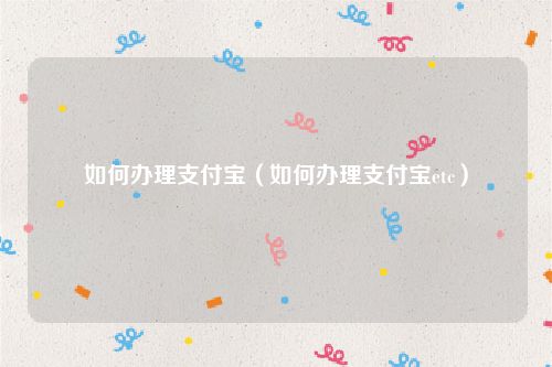 如何办理支付宝(如何办理支付宝etc)