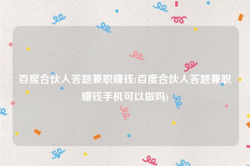 百度合伙人答题兼职赚钱(百度合伙人答题兼职赚钱手机可以做吗)