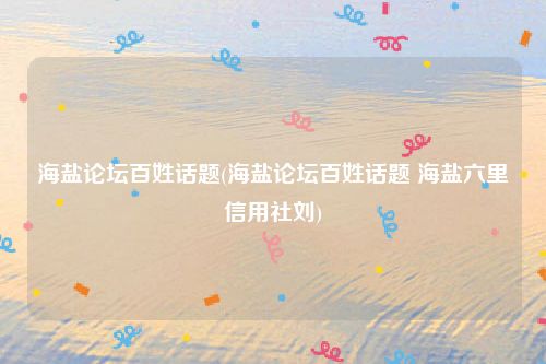 海盐论坛百姓话题(海盐论坛百姓话题 海盐六里信用社刘)