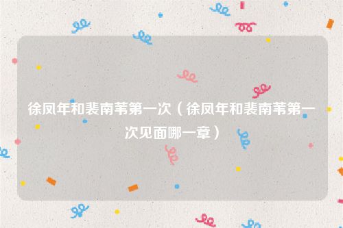 徐凤年和裴南苇第一次(徐凤年和裴南苇第一次见面哪一章)